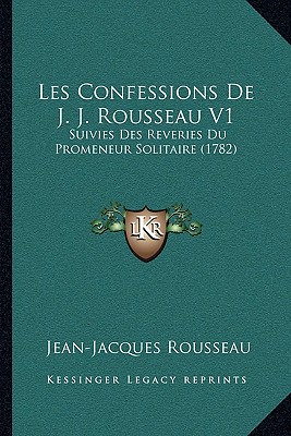 Les Confessions De J. J. Rousseau V1: Suivies Des Reveries Du Promeneur Solitaire (1782)