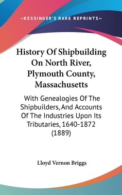 History Of Shipbuilding On North River, Plymouth County, Massachusetts: With Genealogies Of The Shipbuilders, And Accounts Of The Industries Upon Its