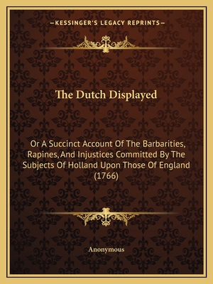 The Dutch Displayed: Or A Succinct Account Of The Barbarities, Rapines, And Injustices Committed By The Subjects Of Holland Upon Those Of England (176