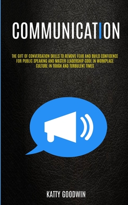 Communication: The Gift Of Conversation Skills To Remove Fear And Build Confidence For Public Speaking And Master Leadership Code In Workplace Culture