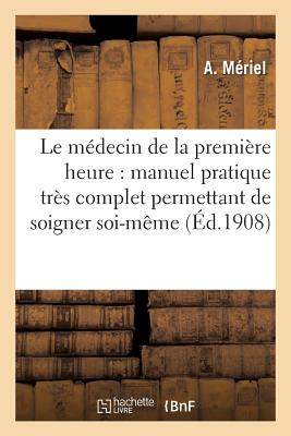 Le Médecin de la Première Heure: Manuel Pratique Très Complet Permettant de Soigner Soi-Même