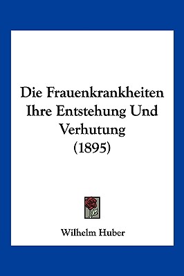 Die Frauenkrankheiten Ihre Entstehung Und Verhutung (1895)