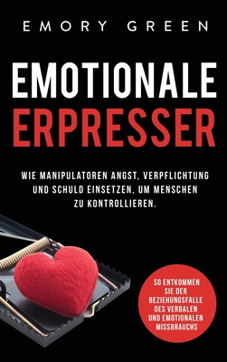 Emotionale Erpresser: Wie Manipulatoren Angst, Verpflichtung und Schuld einsetzen, um Menschen zu kontrollieren. So entkommen Sie der Beziehungsfalle