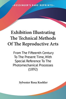 Exhibition Illustrating The Technical Methods Of The Reproductive Arts: From The Fifteenth Century To The Present Time, With Special Reference To The