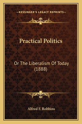 Practical Politics: Or The Liberalism Of Today (1888)