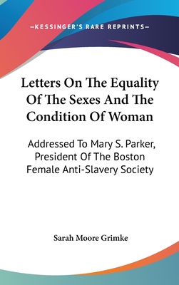 Letters On The Equality Of The Sexes And The Condition Of Woman: Addressed To Mary S. Parker, President Of The Boston Female Anti-Slavery Society