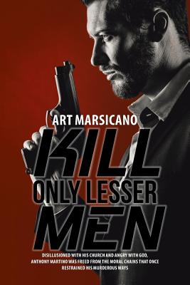 Kill Only Lesser Men: Disillusioned with His Church and Angry with God, Anthony Martino Was Freed from the Moral Chains That Once Restrained His Murde