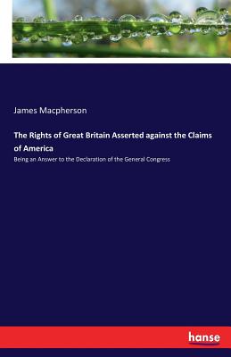 The Rights of Great Britain Asserted against the Claims of America: Being an Answer to the Declaration of the General Congress