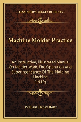 Machine Molder Practice: An Instructive, Illustrated Manual On Molder Work, The Operation And Superintendance Of The Molding Machine (1919)