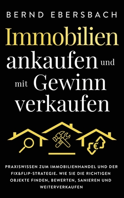 Immobilien ankaufen und mit Gewinn verkaufen: Praxiswissen zum Immobilienhandel und der Fix&Flip-Strategie. Wie Sie die richtigen Objekte finden, bewe