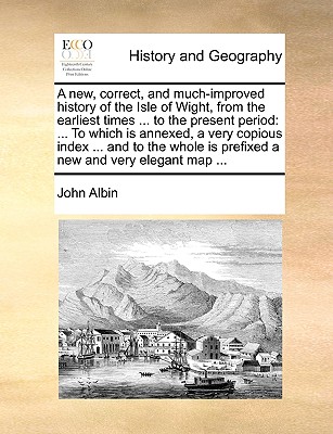 A new, correct, and much-improved history of the Isle of Wight, from the earliest times ... to the present period: ... To which is annexed, a very cop