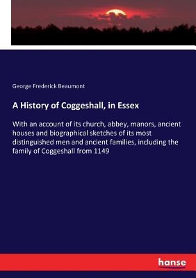 A History of Coggeshall, in Essex: With an account of its church, abbey, manors, ancient houses and biographical sketches of its most distinguished me