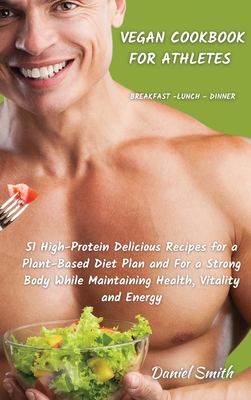 VEGAN COOKBOOK FOR ATHLETES Breakfast - Lunch - Dinner: 51 High-Protein Delicious Recipes for a Plant-Based Diet Plan and For a Strong Body While Main