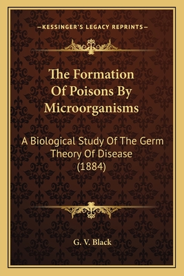 The Formation Of Poisons By Microorganisms: A Biological Study Of The Germ Theory Of Disease (1884)