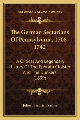 The German Sectarians Of Pennsylvania, 1708-1742: A Critical And Legendary History Of The Ephrata Cloister And The Dunkers (1899)