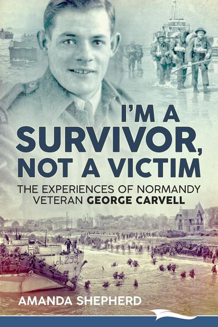 I'm a Survivor, Not a Victim: The Experiences of Normandy Veteran George Carvell