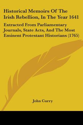 Historical Memoirs Of The Irish Rebellion, In The Year 1641: Extracted From Parliamentary Journals, State Acts, And The Most Eminent Protestant Histor