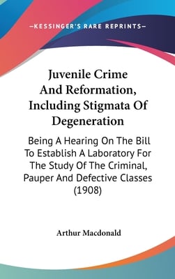 Juvenile Crime And Reformation, Including Stigmata Of Degeneration: Being A Hearing On The Bill To Establish A Laboratory For The Study Of The Crimina