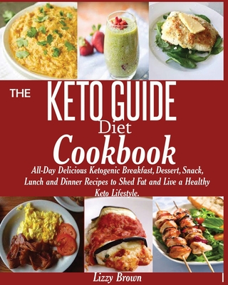 THE KETO GUIDE Diet Cookbook: All-Day Delicious Ketogenic Breakfast, Dessert, Snack, Lunch and Dinner Recipes to Shed Fat and Live a Healthy Keto Life
