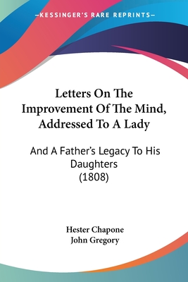 Letters On The Improvement Of The Mind, Addressed To A Lady: And A Father's Legacy To His Daughters (1808)