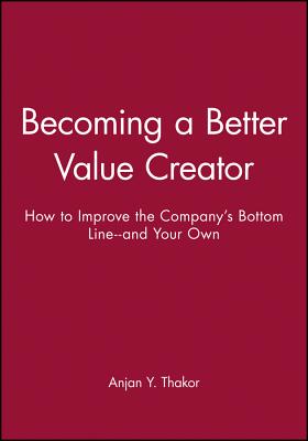 Becoming a Better Value Creator: How to Improve the Company's Bottom Line--And Your Own