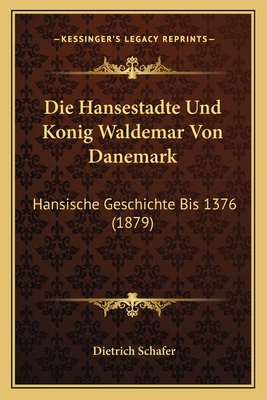 Die Hansestadte Und Konig Waldemar Von Danemark: Hansische Geschichte Bis 1376 (1879)