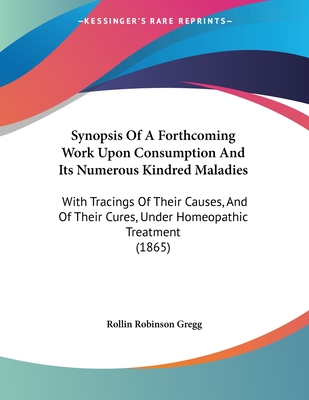 Synopsis Of A Forthcoming Work Upon Consumption And Its Numerous Kindred Maladies: With Tracings Of Their Causes, And Of Their Cures, Under Homeopathi