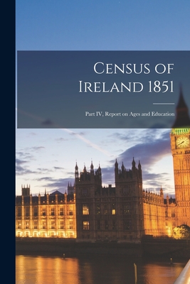 Census of Ireland 1851: Part IV, Report on Ages and Education