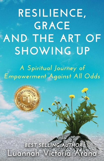 Resilience, Grace and the Art of Showing Up: A Spiritual Journey of Empowerment Against All Odds