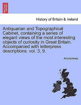 Antiquarian and Topographical Cabinet, Containing a Series of Elegant Views of the Most Interesting Objects of Curiosity in Great Britain. Accompanied