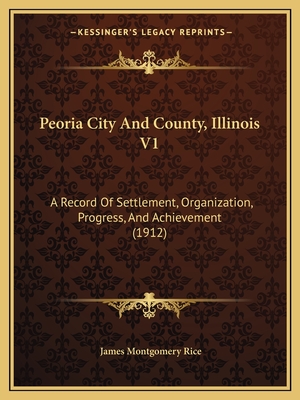 Peoria City And County, Illinois V1: A Record Of Settlement, Organization, Progress, And Achievement (1912)