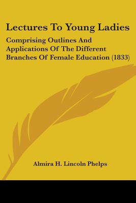 Lectures To Young Ladies: Comprising Outlines And Applications Of The Different Branches Of Female Education (1833)