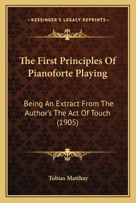 The First Principles Of Pianoforte Playing: Being An Extract From The Author's The Act Of Touch (1905)