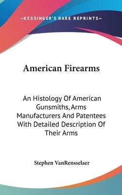 American Firearms: An Histology Of American Gunsmiths, Arms Manufacturers And Patentees With Detailed Description Of Their Arms