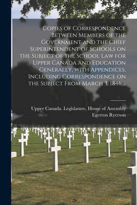 Copies of Correspondence Between Members of the Government and the Chief Superintendent of Schools on the Subject of the School Law for Upper Canada a