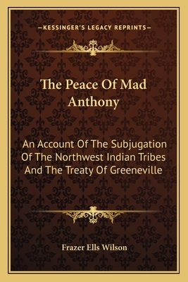 The Peace Of Mad Anthony: An Account Of The Subjugation Of The Northwest Indian Tribes And The Treaty Of Greeneville