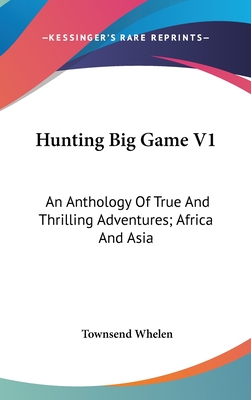 Hunting Big Game V1: An Anthology Of True And Thrilling Adventures; Africa And Asia