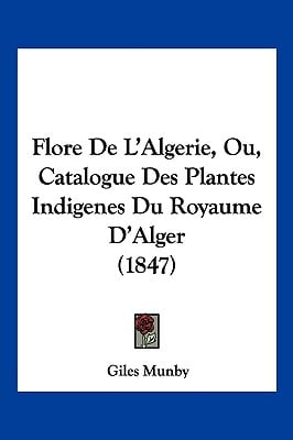 Flore De L'Algerie, Ou, Catalogue Des Plantes Indigenes Du Royaume D'Alger (1847)