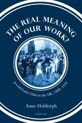 The Real Meaning of Our Work?: Jewish Youth Clubs in the Uk, 1880-1939