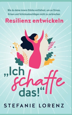 Resilienz entwickeln: "Ich schaffe das!" - Wie du deine innere Stärke entfaltest, um an Stress, Krisen und Schicksalsschlägen nicht zu zerbrechen