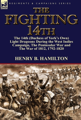 The Fighting 14th: the 14th (Duchess of York's Own) Light Dragoons During the West Indies Campaign, The Peninsular War and The War of 1812 1792-1820