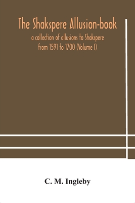 The Shakspere Allusion-Book: A Collection Of Allusions To Shakspere From 1591 To 1700 (Volume I)