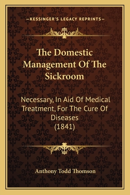 The Domestic Management Of The Sickroom: Necessary, In Aid Of Medical Treatment, For The Cure Of Diseases (1841)