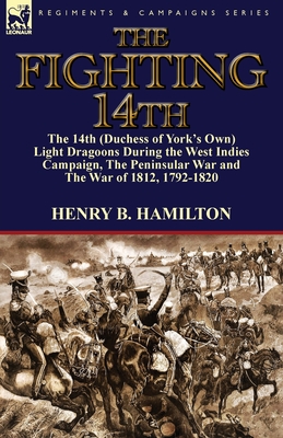 The Fighting 14th: the 14th (Duchess of York's Own) Light Dragoons During the West Indies Campaign, The Peninsular War and The War of 1812 1792-1820