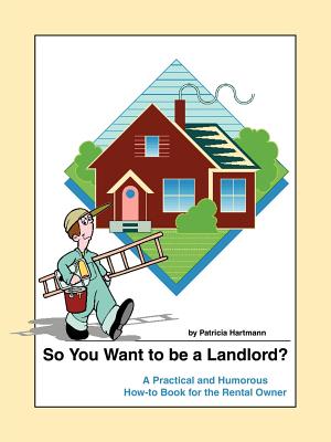 So You Want to be a Landlord?: A Practical and Humorous How-to Book for the Rental Owner