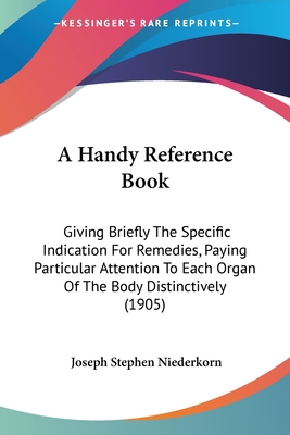 A Handy Reference Book: Giving Briefly The Specific Indication For Remedies, Paying Particular Attention To Each Organ Of The Body Distinctively (1905