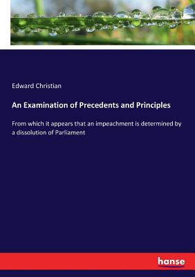 An Examination of Precedents and Principles: From which it appears that an impeachment is determined by a dissolution of Parliament