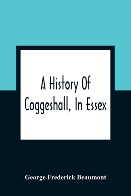 A History Of Coggeshall, In Essex: With An Account Of Its Church, Abbey, Manors, Ancient Houses, &C., And Biographical Sketches Of Its Most Distinguis