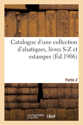 Catalogue d'Une Collection d'Alsatiques, Livres S-Z Et Estampes. Partie 2