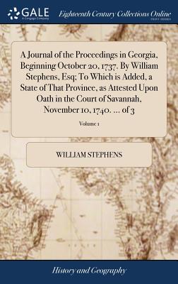 A Journal of the Proceedings in Georgia, Beginning October 20, 1737. By William Stephens, Esq; To Which is Added, a State of That Province, as Atteste